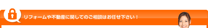 リフォームや不動産に関してのご相談はお任せ下さい！