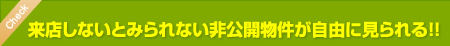 来店しないとみられない非公開物件が自由に見られる！