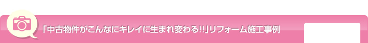 「中古物件がこんなにキレイに生まれ変わる！！」リフォーム施工実例