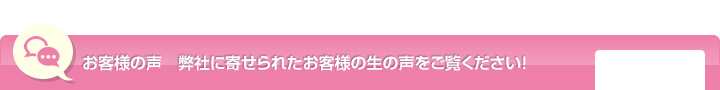 お客様の声　弊社に寄せられたお客様の生の声をご覧ください！